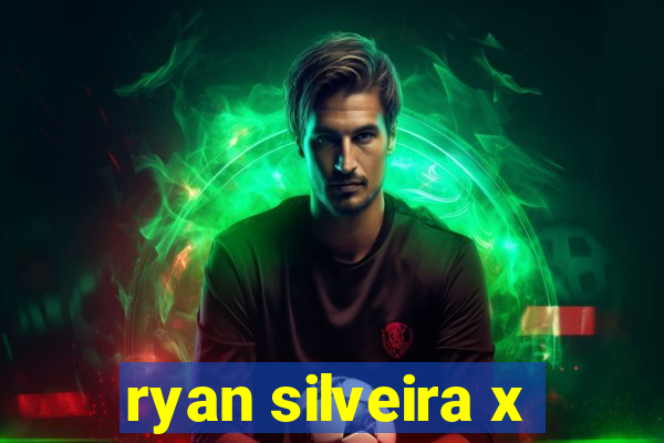 ryan silveira x